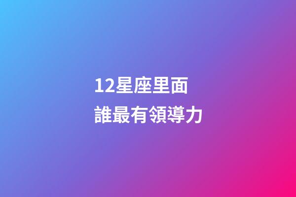 12星座里面誰最有領導力-第1張-星座運勢-玄機派