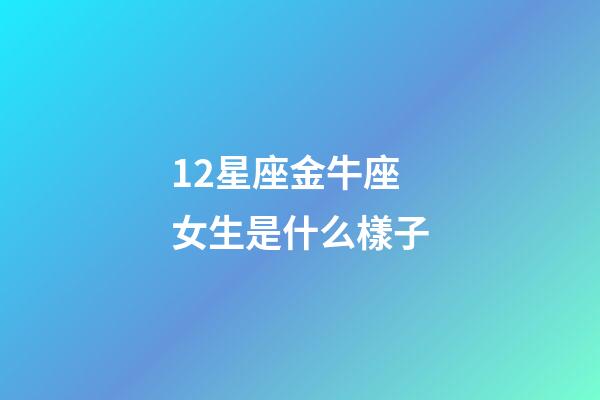 12星座金牛座女生是什么樣子-第1張-星座運勢-玄機派