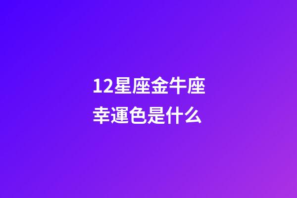 12星座金牛座幸運色是什么-第1張-星座運勢-玄機派