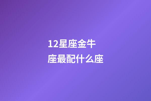 12星座金牛座最配什么座-第1張-星座運勢-玄機派