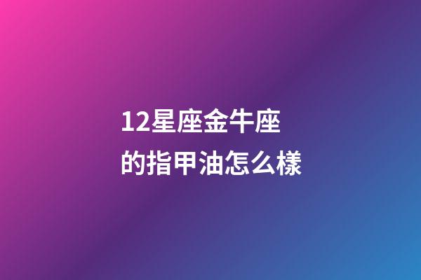 12星座金牛座的指甲油怎么樣-第1張-星座運勢-玄機派