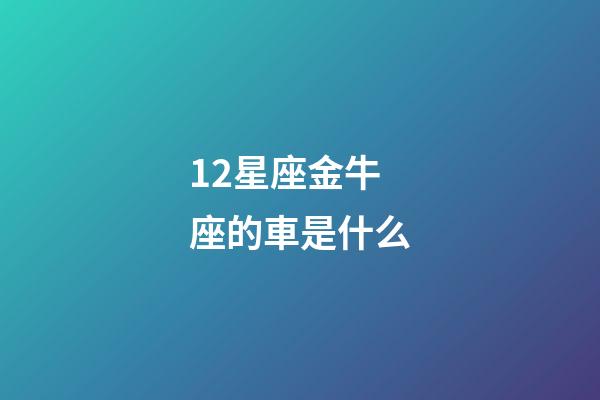 12星座金牛座的車是什么-第1張-星座運勢-玄機派