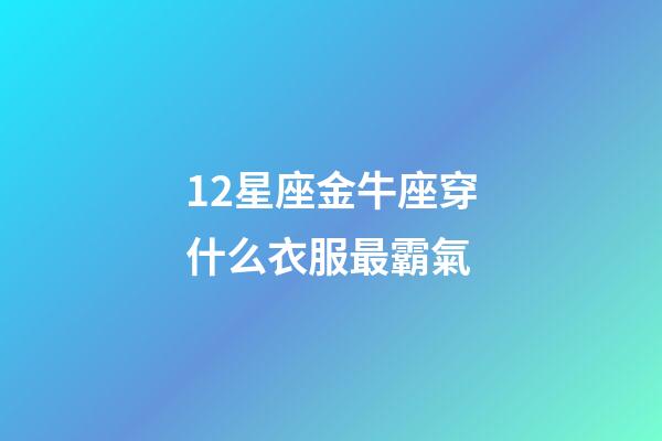 12星座金牛座穿什么衣服最霸氣