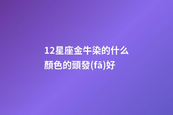 12星座金牛染的什么顏色的頭發(fā)好-第1張-星座運(yùn)勢-玄機(jī)派