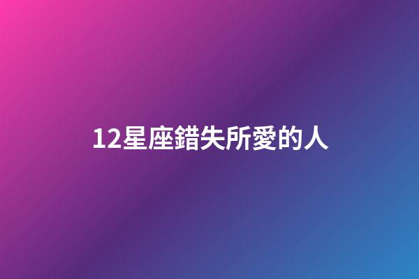 12星座錯失所愛的人-第1張-星座運勢-玄機派