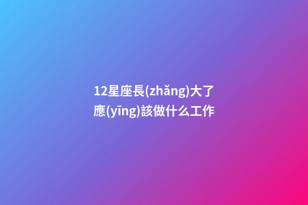 12星座長(zhǎng)大了應(yīng)該做什么工作-第1張-星座運(yùn)勢(shì)-玄機(jī)派