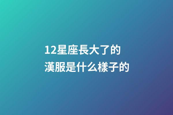 12星座長大了的漢服是什么樣子的-第1張-星座運(yùn)勢-玄機(jī)派