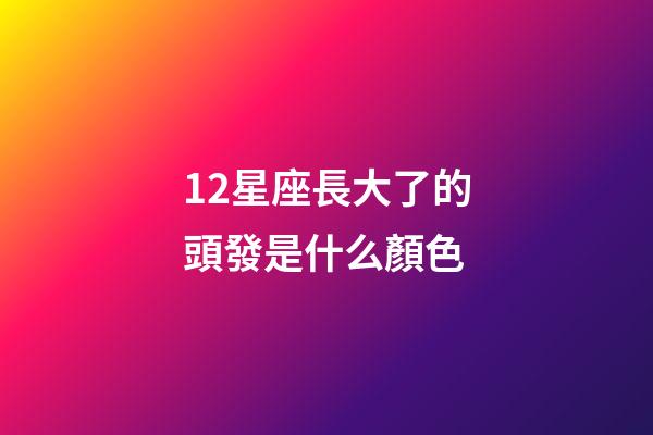 12星座長大了的頭發是什么顏色-第1張-星座運勢-玄機派