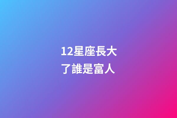 12星座長大了誰是富人-第1張-星座運勢-玄機派