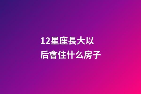 12星座長大以后會住什么房子-第1張-星座運勢-玄機派