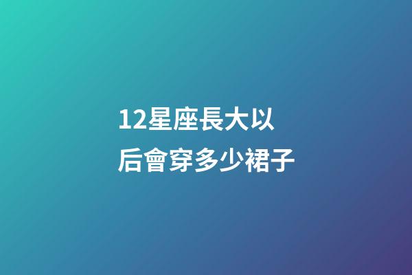 12星座長大以后會穿多少裙子-第1張-星座運勢-玄機派