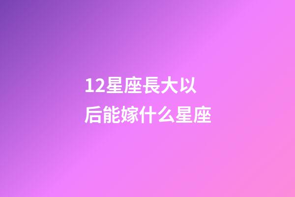 12星座長大以后能嫁什么星座-第1張-星座運(yùn)勢-玄機(jī)派