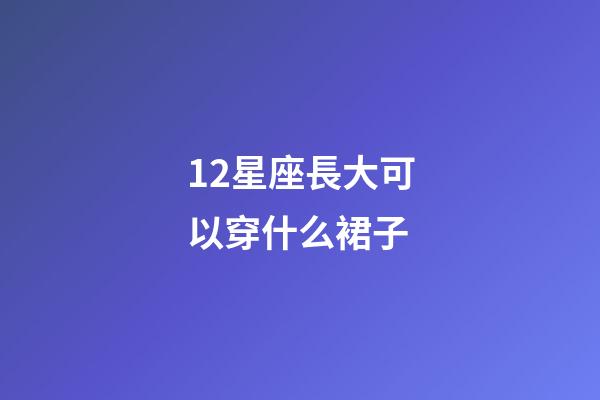 12星座長大可以穿什么裙子-第1張-星座運勢-玄機派