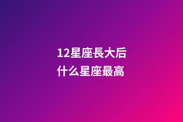 12星座長大后什么星座最高-第1張-星座運勢-玄機派