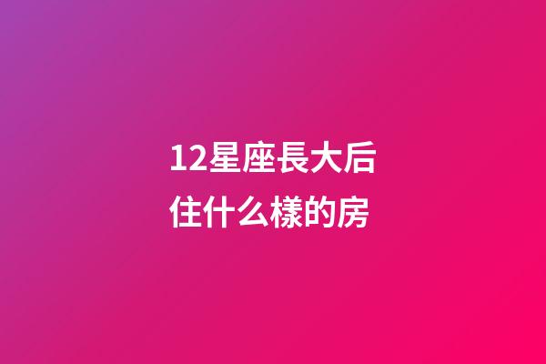 12星座長大后住什么樣的房-第1張-星座運勢-玄機派