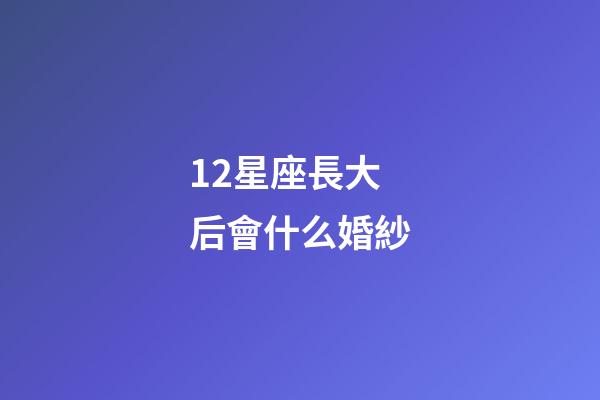 12星座長大后會什么婚紗-第1張-星座運勢-玄機派