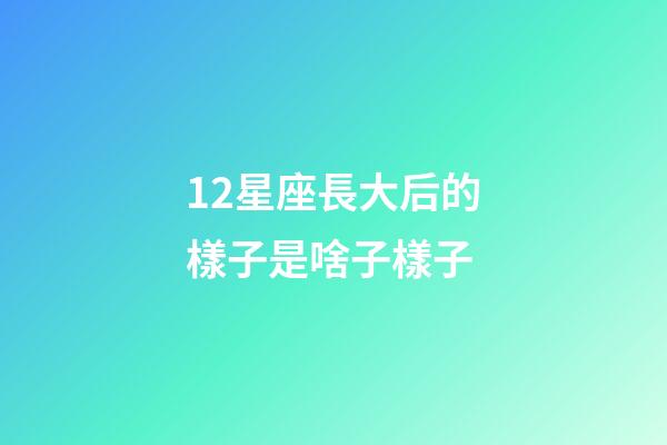 12星座長大后的樣子是啥子樣子-第1張-星座運勢-玄機派