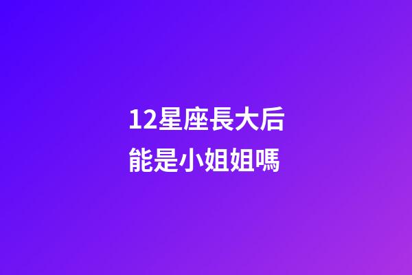 12星座長大后能是小姐姐嗎-第1張-星座運勢-玄機派