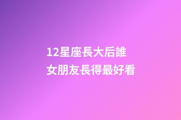 12星座長大后誰女朋友長得最好看-第1張-星座運勢-玄機派