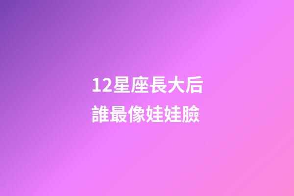 12星座長大后誰最像娃娃臉-第1張-星座運勢-玄機派