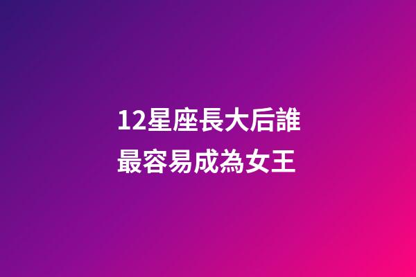 12星座長大后誰最容易成為女王-第1張-星座運勢-玄機派