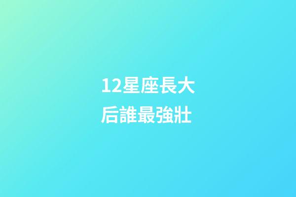 12星座長大后誰最強壯-第1張-星座運勢-玄機派