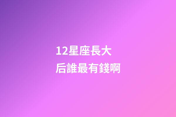 12星座長大后誰最有錢啊-第1張-星座運(yùn)勢-玄機(jī)派