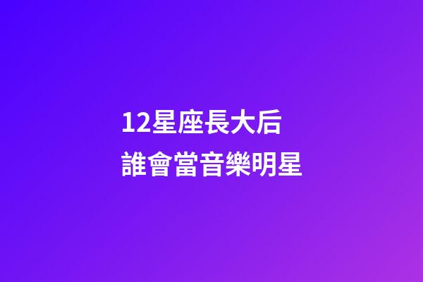 12星座長大后誰會當音樂明星-第1張-星座運勢-玄機派