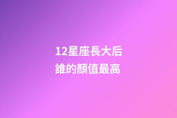 12星座長大后誰的顏值最高-第1張-星座運勢-玄機派