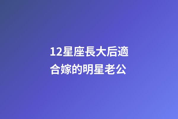 12星座長大后適合嫁的明星老公-第1張-星座運勢-玄機派
