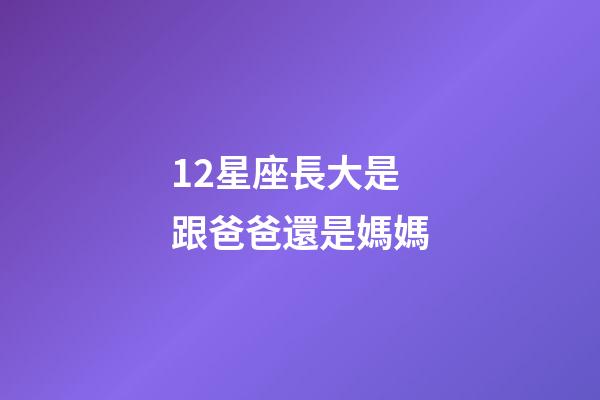12星座長大是跟爸爸還是媽媽