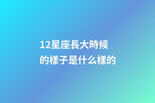 12星座長大時候的樣子是什么樣的-第1張-星座運勢-玄機派