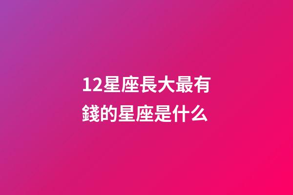 12星座長大最有錢的星座是什么-第1張-星座運勢-玄機派