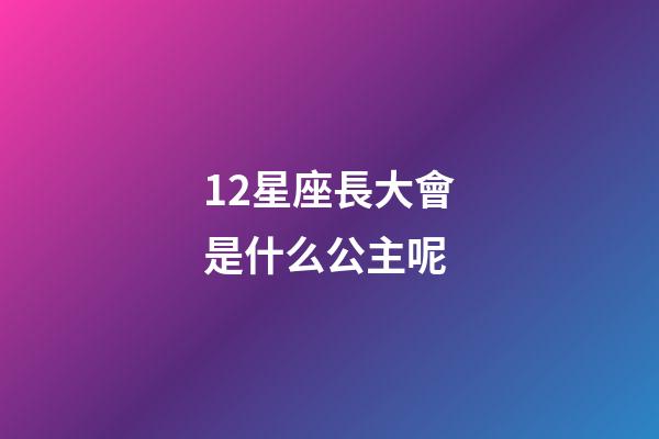 12星座長大會是什么公主呢-第1張-星座運勢-玄機派