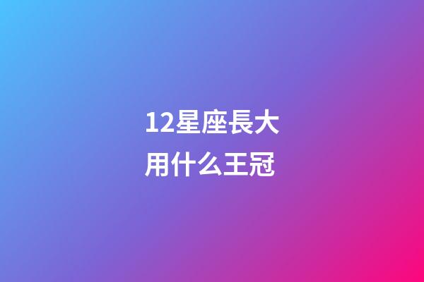 12星座長大用什么王冠-第1張-星座運勢-玄機派
