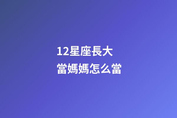 12星座長大當媽媽怎么當-第1張-星座運勢-玄機派