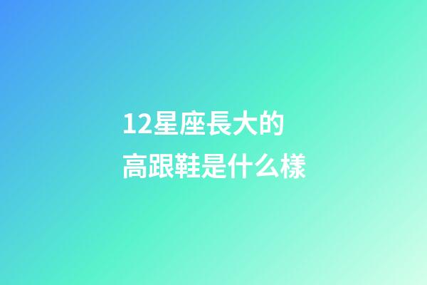 12星座長大的高跟鞋是什么樣-第1張-星座運勢-玄機派