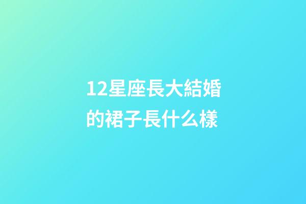 12星座長大結婚的裙子長什么樣-第1張-星座運勢-玄機派