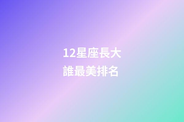 12星座長大誰最美排名-第1張-星座運勢-玄機派