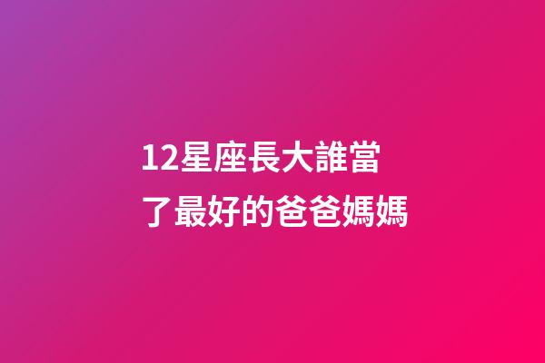 12星座長大誰當了最好的爸爸媽媽-第1張-星座運勢-玄機派