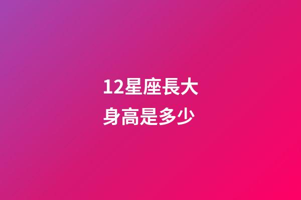 12星座長大身高是多少-第1張-星座運勢-玄機派