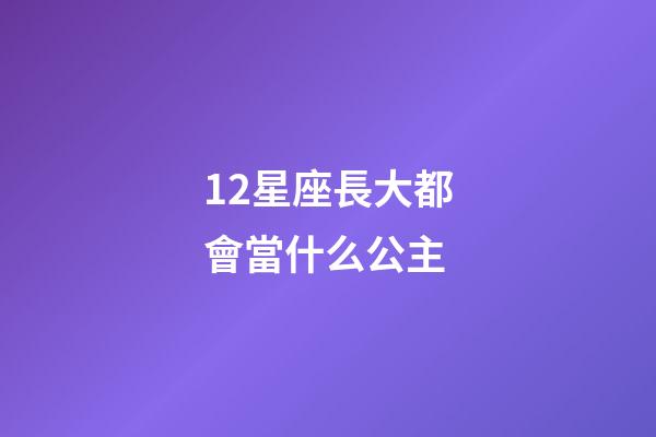 12星座長大都會當什么公主-第1張-星座運勢-玄機派