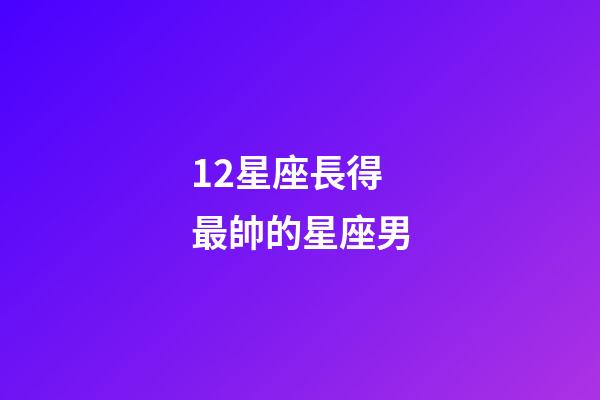 12星座長得最帥的星座男-第1張-星座運(yùn)勢-玄機(jī)派