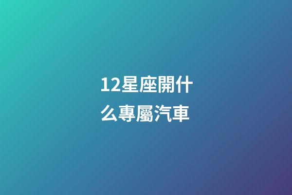 12星座開什么專屬汽車-第1張-星座運勢-玄機派