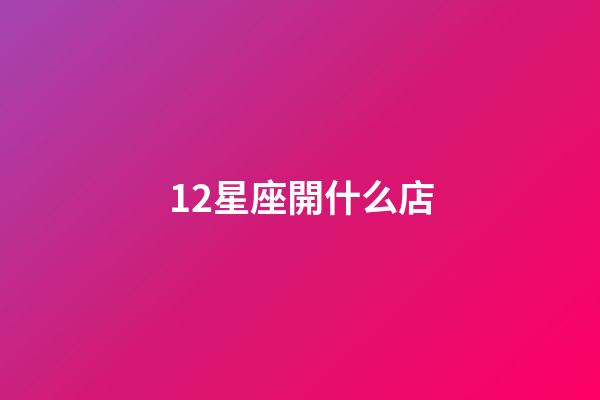 12星座開什么店-第1張-星座運勢-玄機派