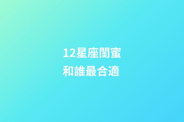 12星座閨蜜和誰最合適-第1張-星座運勢-玄機派