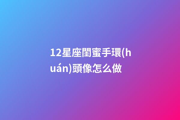 12星座閨蜜手環(huán)頭像怎么做-第1張-星座運(yùn)勢(shì)-玄機(jī)派