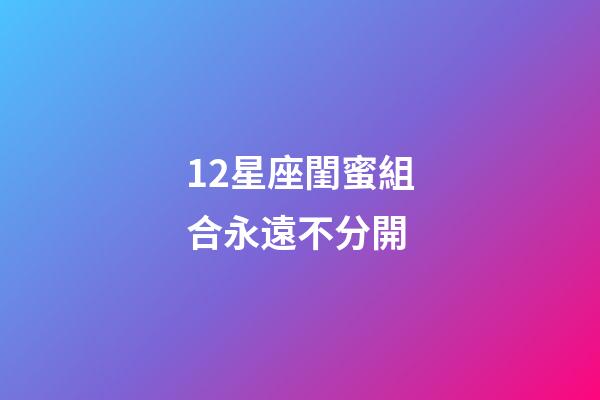 12星座閨蜜組合永遠不分開-第1張-星座運勢-玄機派