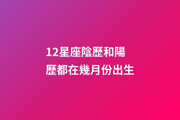 12星座陰歷和陽歷都在幾月份出生-第1張-星座運勢-玄機派