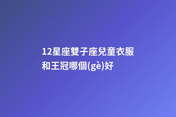 12星座雙子座兒童衣服和王冠哪個(gè)好-第1張-星座運(yùn)勢-玄機(jī)派